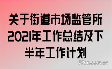 关于街道市场监管所2021年工作总结及下半年工作计划